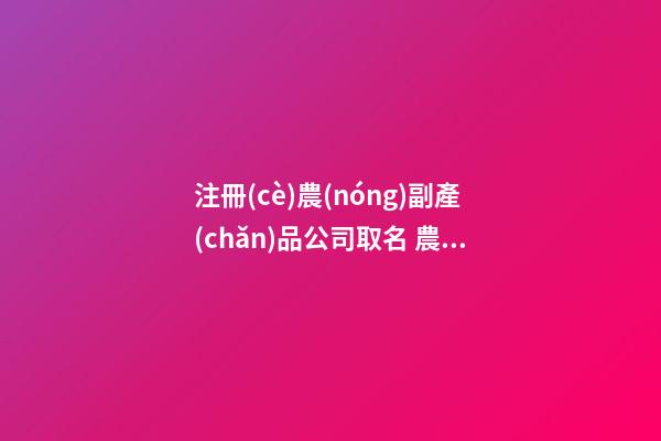 注冊(cè)農(nóng)副產(chǎn)品公司取名 農(nóng)產(chǎn)品公司起什么名字好-第1張-公司起名-玄機(jī)派